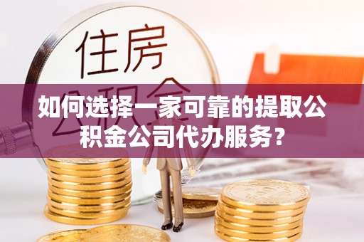 偃师如何选择一家可靠的提取公积金公司代办服务？