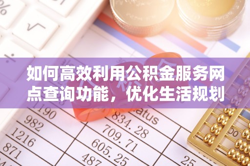 偃师如何高效利用公积金服务网点查询功能，优化生活规划