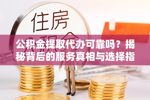 偃师公积金提取代办可靠吗？揭秘背后的服务真相与选择指南