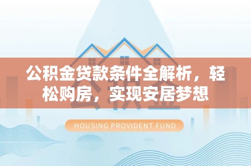 偃师公积金贷款条件全解析，轻松购房，实现安居梦想