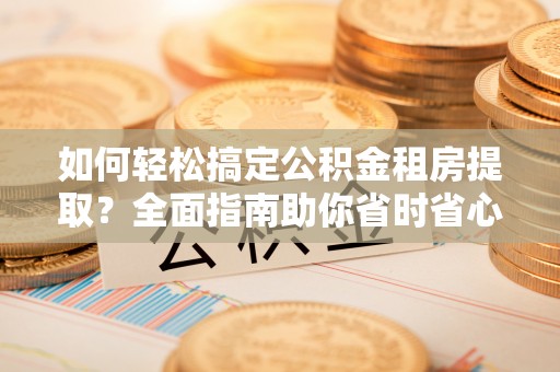 偃师如何轻松搞定公积金租房提取？全面指南助你省时省心