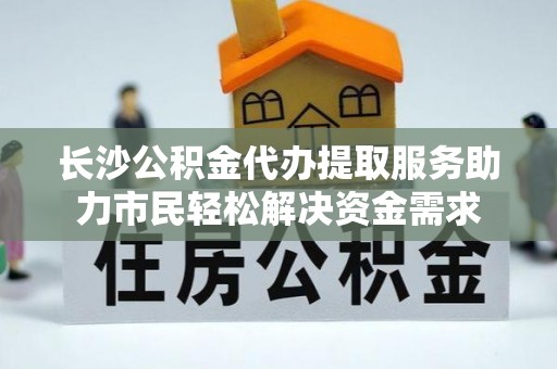 偃师长沙公积金代办提取服务助力市民轻松解决资金需求