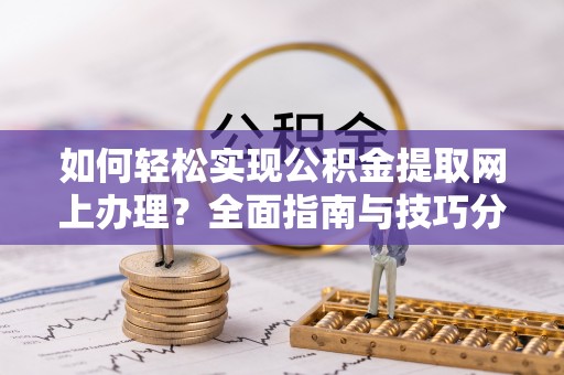 偃师如何轻松实现公积金提取网上办理？全面指南与技巧分享