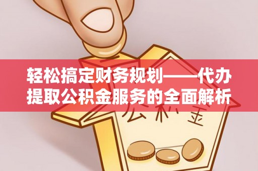 偃师轻松搞定财务规划——代办提取公积金服务的全面解析