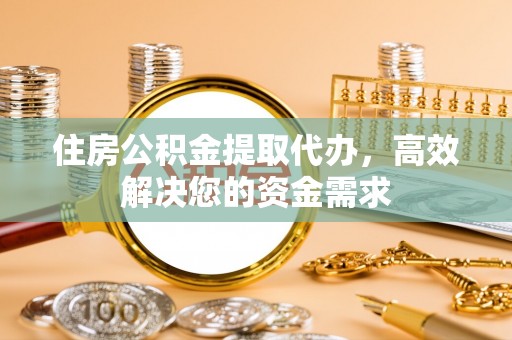 偃师住房公积金提取代办，高效解决您的资金需求
