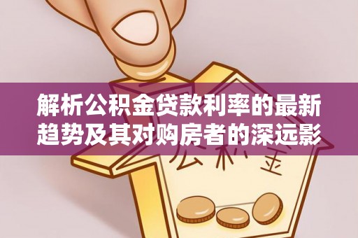 偃师解析公积金贷款利率的最新趋势及其对购房者的深远影响
