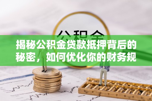 偃师揭秘公积金贷款抵押背后的秘密，如何优化你的财务规划