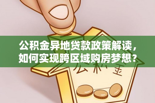 偃师公积金异地贷款政策解读，如何实现跨区域购房梦想？