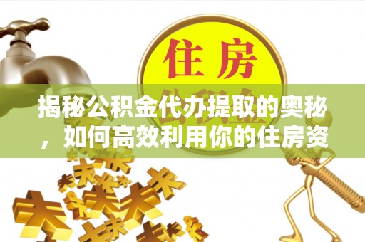 偃师揭秘公积金代办提取的奥秘，如何高效利用你的住房资金