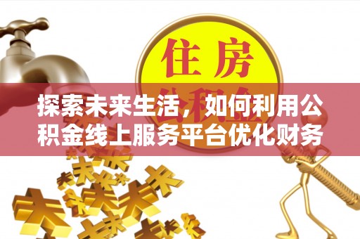 偃师探索未来生活，如何利用公积金线上服务平台优化财务管理