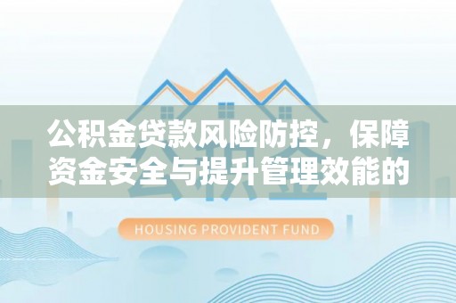 偃师公积金贷款风险防控，保障资金安全与提升管理效能的多维度探索