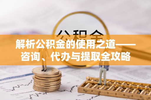 偃师解析公积金的使用之道——咨询、代办与提取全攻略