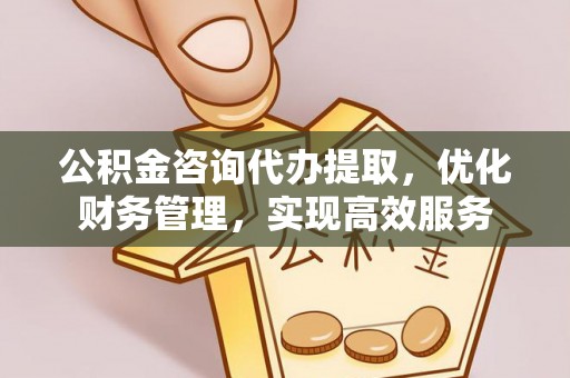 偃师公积金咨询代办提取，优化财务管理，实现高效服务