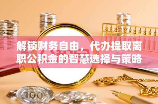 偃师解锁财务自由，代办提取离职公积金的智慧选择与策略