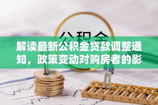 偃师解读最新公积金贷款调整通知，政策变动对购房者的影响