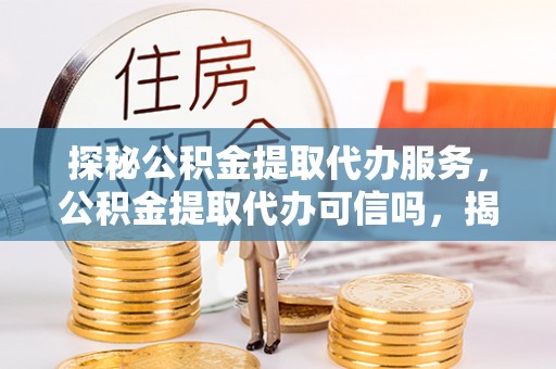 偃师探秘公积金提取代办服务，公积金提取代办可信吗，揭秘真相与选择指南