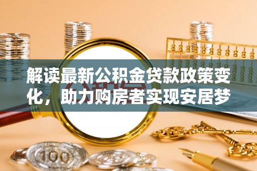 偃师解读最新公积金贷款政策变化，助力购房者实现安居梦想