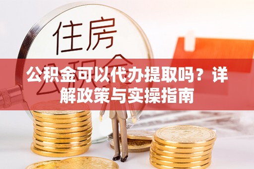 偃师公积金可以代办提取吗？详解政策与实操指南