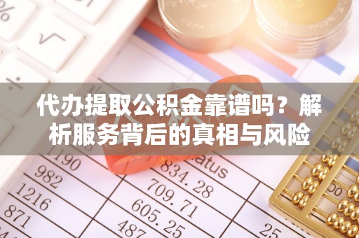 偃师代办提取公积金靠谱吗？解析服务背后的真相与风险