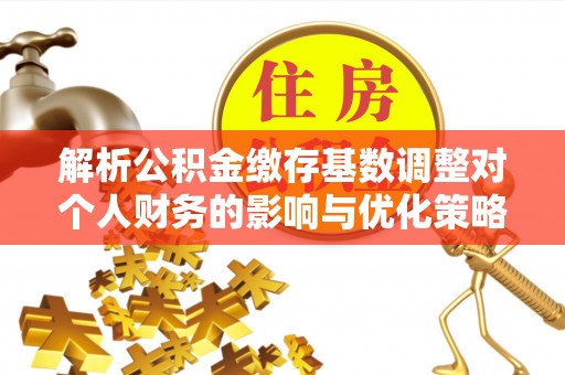 偃师解析公积金缴存基数调整对个人财务的影响与优化策略