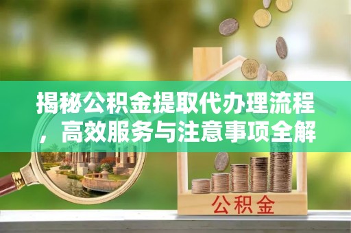 偃师揭秘公积金提取代办理流程，高效服务与注意事项全解析