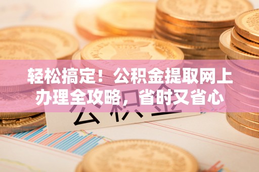 偃师轻松搞定！公积金提取网上办理全攻略，省时又省心