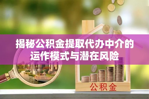 偃师揭秘公积金提取代办中介的运作模式与潜在风险