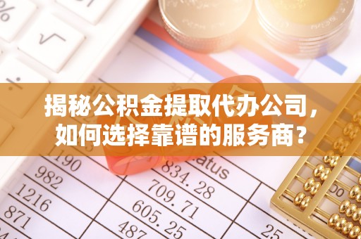 偃师揭秘公积金提取代办公司，如何选择靠谱的服务商？