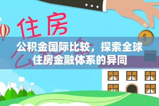 偃师公积金国际比较，探索全球住房金融体系的异同