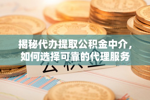 偃师揭秘代办提取公积金中介，如何选择可靠的代理服务