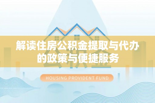偃师解读住房公积金提取与代办的政策与便捷服务