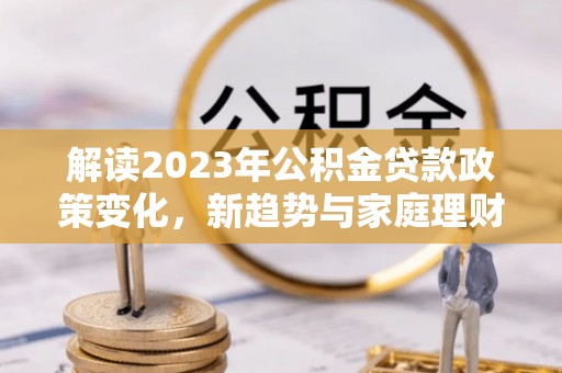 偃师解读2023年公积金贷款政策变化，新趋势与家庭理财规划