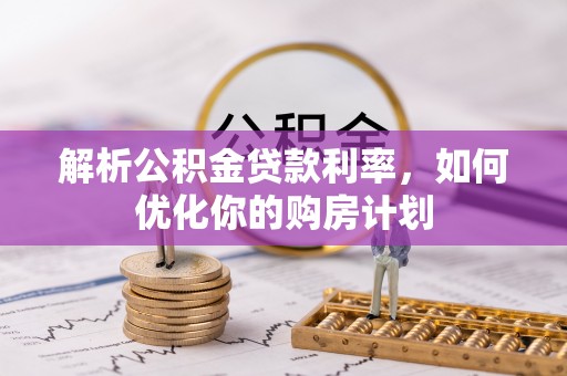 偃师解析公积金贷款利率，如何优化你的购房计划