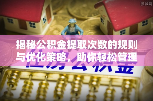 偃师揭秘公积金提取次数的规则与优化策略，助你轻松管理财务