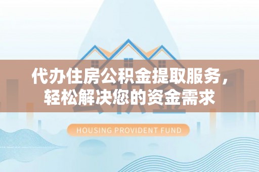 偃师代办住房公积金提取服务，轻松解决您的资金需求