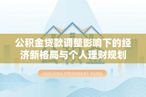 偃师公积金贷款调整影响下的经济新格局与个人理财规划