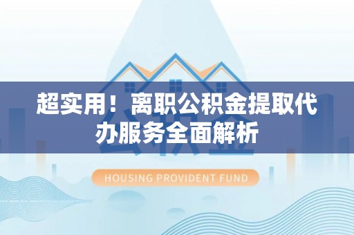偃师超实用！离职公积金提取代办服务全面解析
