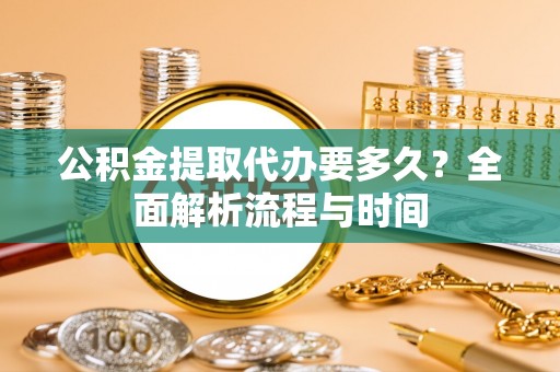 偃师公积金提取代办要多久？全面解析流程与时间