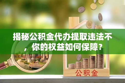 偃师揭秘公积金代办提取违法不，你的权益如何保障？